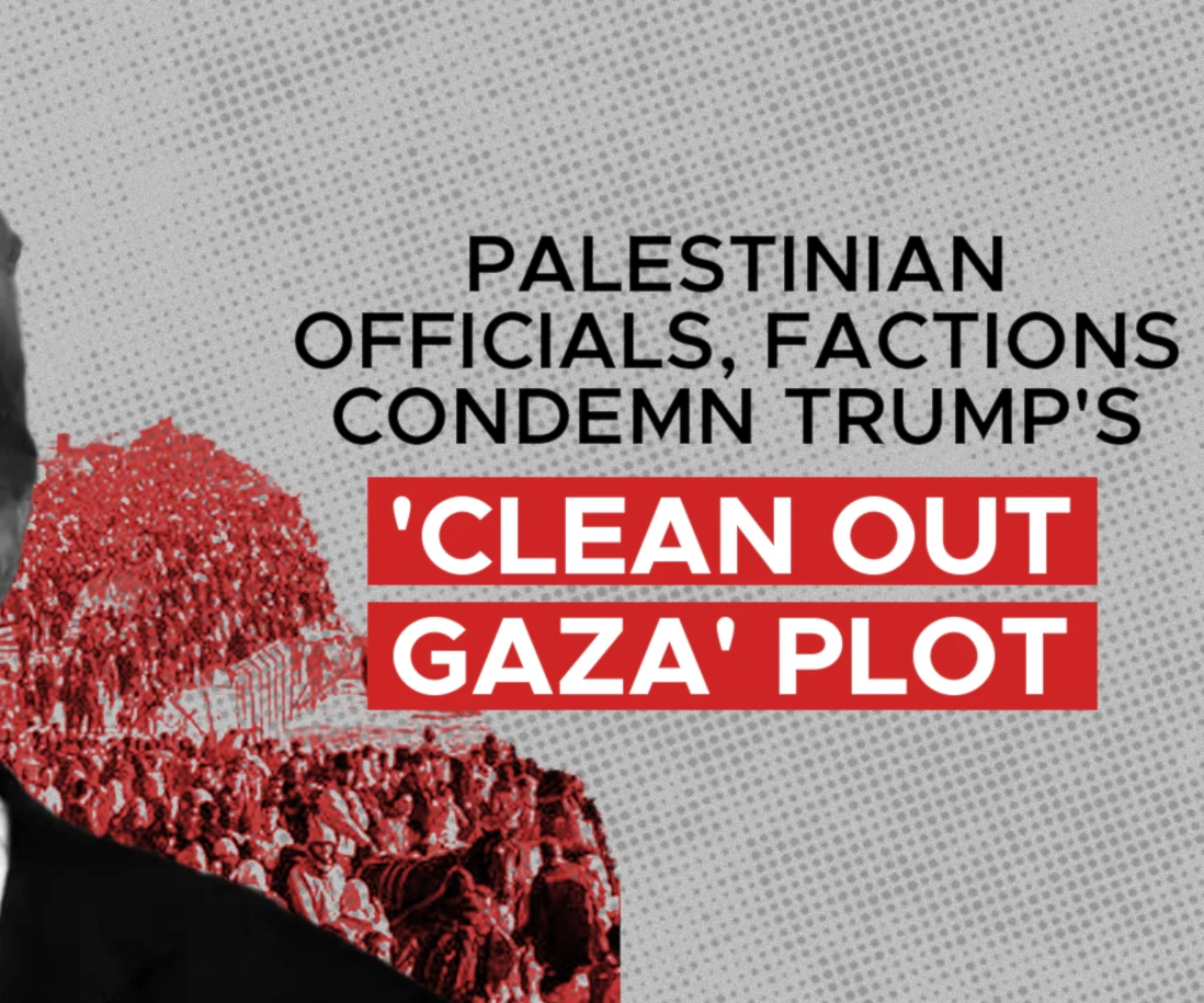 Palestinian officials, factions condemn Trump's 'clean out Gaza' plot Palestinian officials, factions condemn Trump's 'clean out Gaza' plot